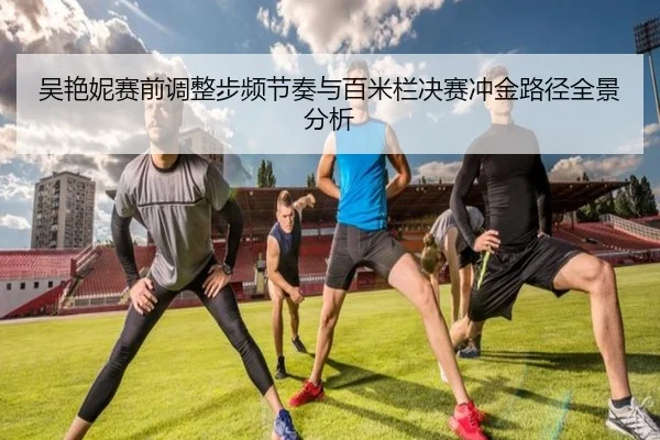 吴艳妮赛前调整步频节奏与百米栏决赛冲金路径全景分析